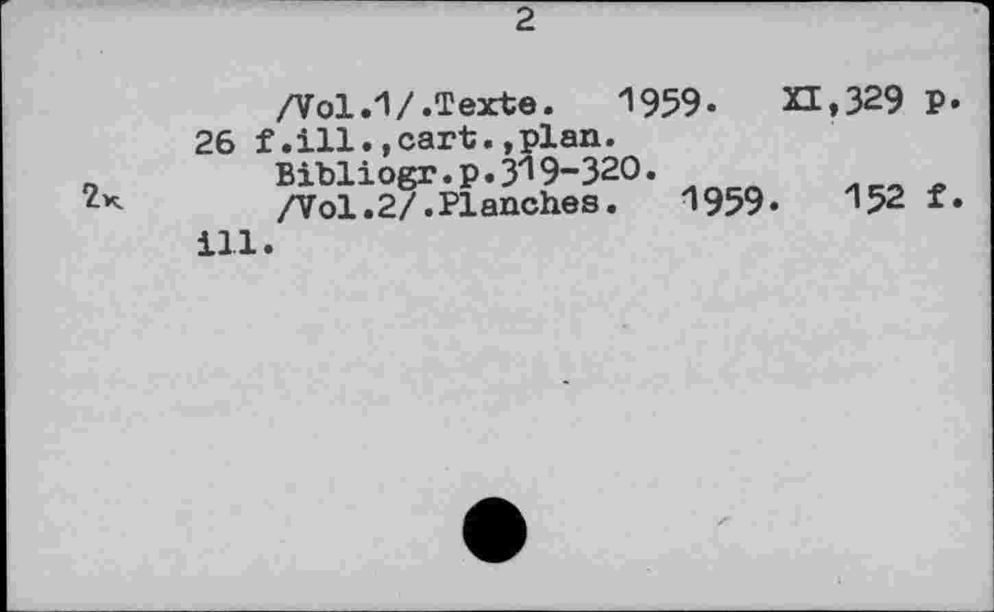 ﻿2
2к
/Vol.1/.Texte.	1959-
26 f.ill.,cart.,plan. Bibliogr.p. 3*19-320.
.2/.PIanches. 1959«
,329 P-
152 f.